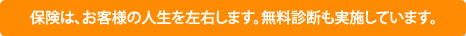 保険は、お客様の人生を左右します。無料診断も実施しています。