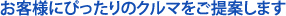お客様にぴったりのクルマをご提案します